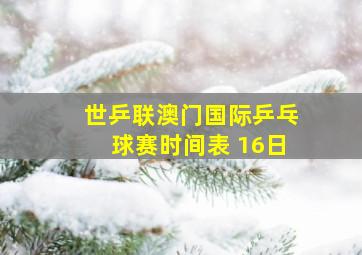 世乒联澳门国际乒乓球赛时间表 16日